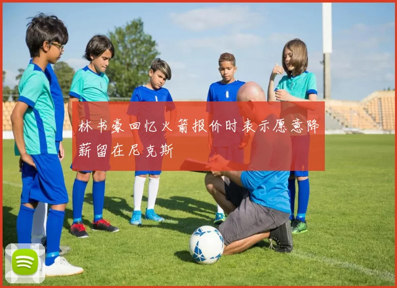 林书豪回忆火箭报价时表示愿意降薪留在尼克斯