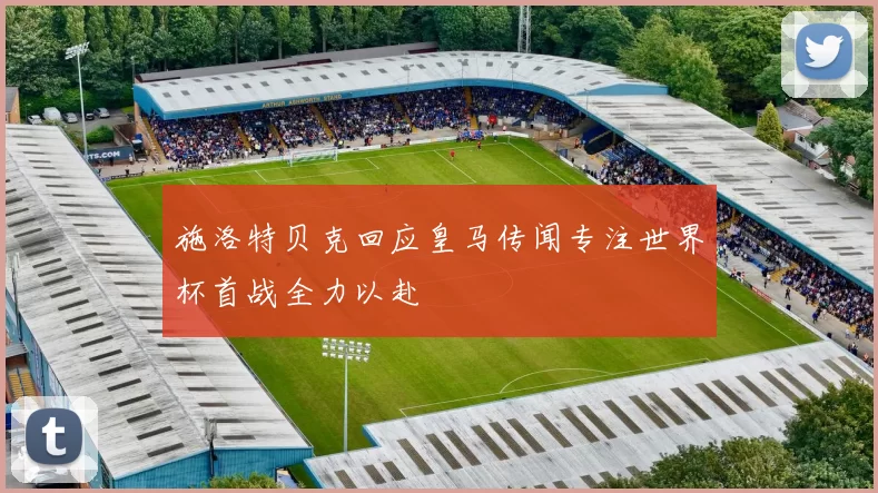 施洛特贝克回应皇马传闻专注世界杯首战全力以赴