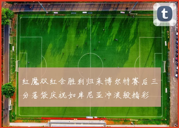 红魔双红会胜利归来博尔特赛后三分落袋庆祝如库尼亚冲浪般精彩