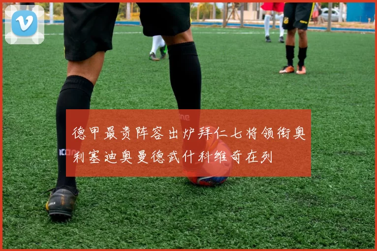 德甲最贵阵容出炉拜仁七将领衔奥利塞迪奥曼德武什科维奇在列