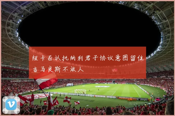 纽卡否认托纳利君子协议意图留住吉马良斯不放人