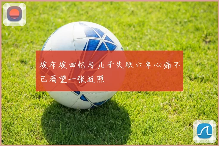 埃布埃回忆与儿子失联六年心痛不已渴望一张近照