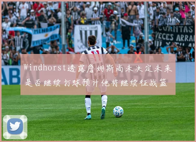 Windhorst透露詹姆斯尚未决定未来是否继续打球预计他将继续征战篮球赛场