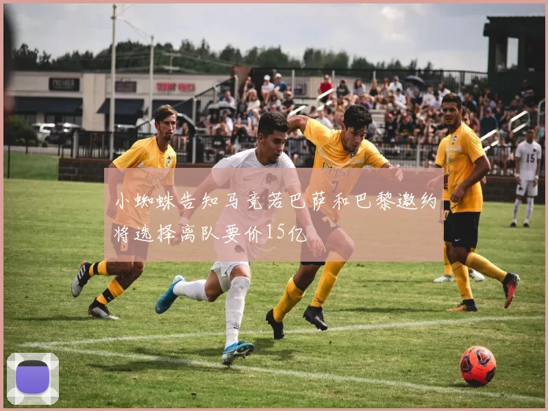 小蜘蛛告知马竞若巴萨和巴黎邀约将选择离队要价15亿
