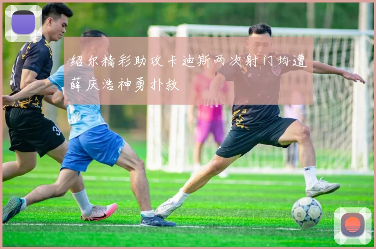 绍尔精彩助攻卡迪斯两次射门均遭薛庆浩神勇扑救