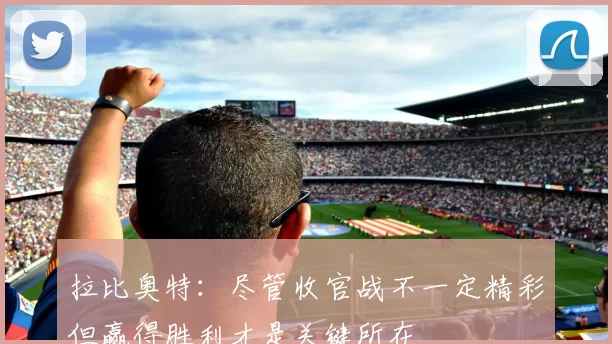 拉比奥特：尽管收官战不一定精彩但赢得胜利才是关键所在