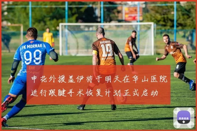 申花外援盖伊将于明天在华山医院进行跟腱手术恢复计划正式启动