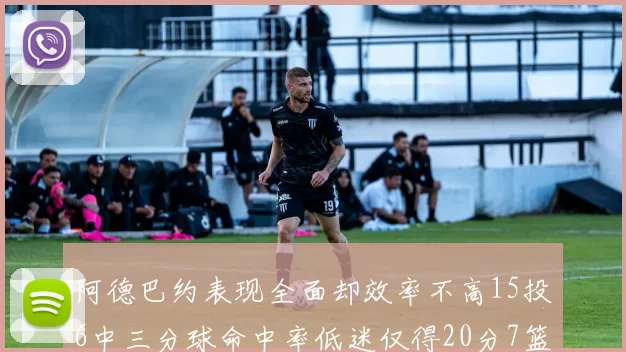 阿德巴约表现全面却效率不高15投6中三分球命中率低迷仅得20分7篮板