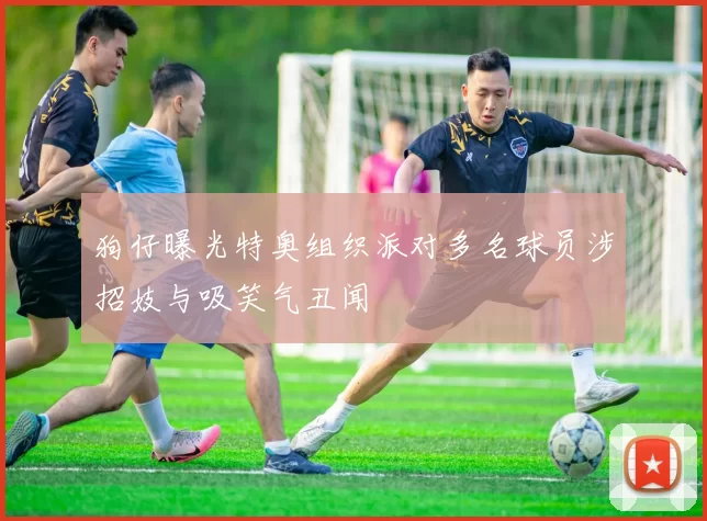 狗仔曝光特奥组织派对多名球员涉招妓与吸笑气丑闻