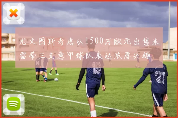 尤文图斯考虑以1500万欧元出售米雷蒂三支意甲球队表达浓厚兴趣