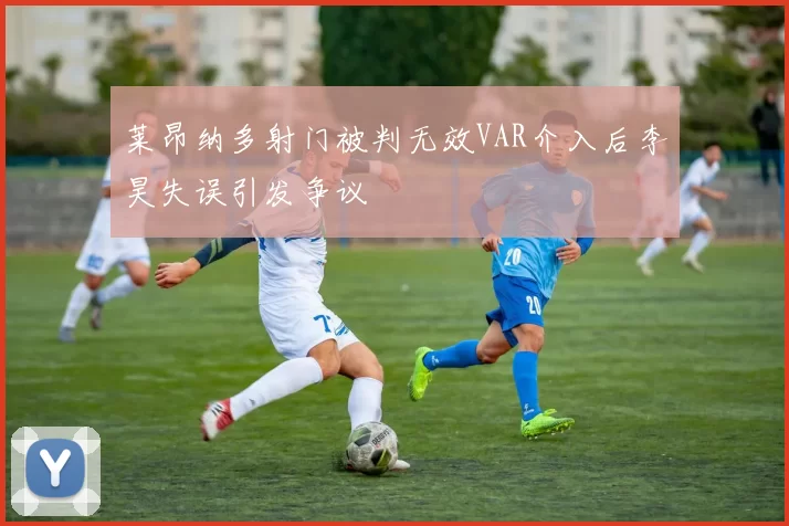 莱昂纳多射门被判无效VAR介入后李昊失误引发争议