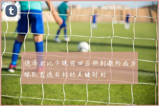 德泽尔比今晚将回应热刺邀约成为球队首选目标的关键时刻
