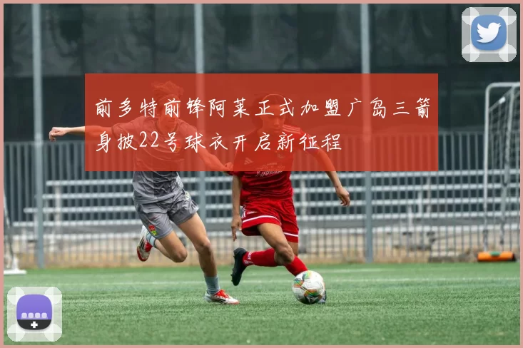 前多特前锋阿莱正式加盟广岛三箭身披22号球衣开启新征程