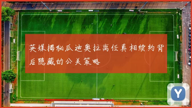 英媒揭秘瓜迪奥拉离任真相续约背后隐藏的公关策略