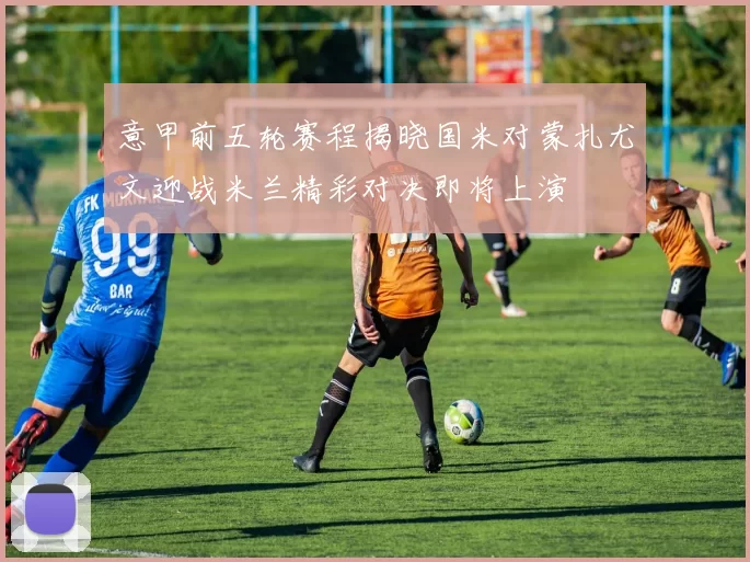 意甲前五轮赛程揭晓国米对蒙扎尤文迎战米兰精彩对决即将上演
