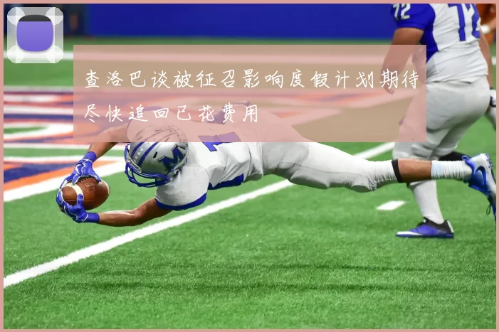 查洛巴谈被征召影响度假计划期待尽快追回已花费用