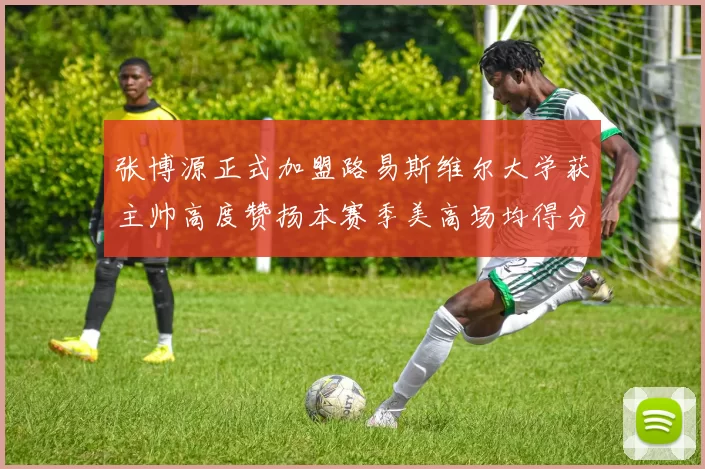 张博源正式加盟路易斯维尔大学获主帅高度赞扬本赛季美高场均得分达到202分