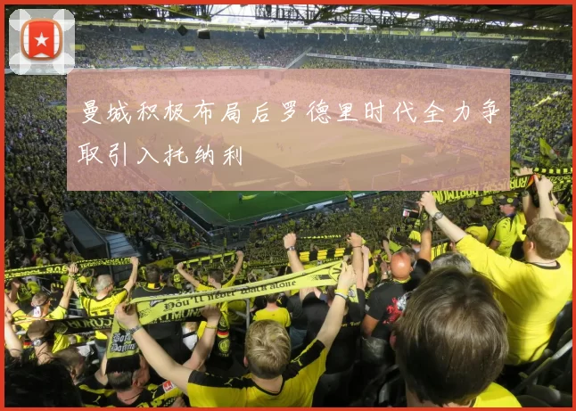 曼城积极布局后罗德里时代全力争取引入托纳利