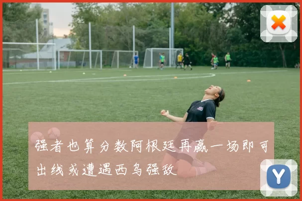强者也算分数阿根廷再赢一场即可出线或遭遇西乌强敌