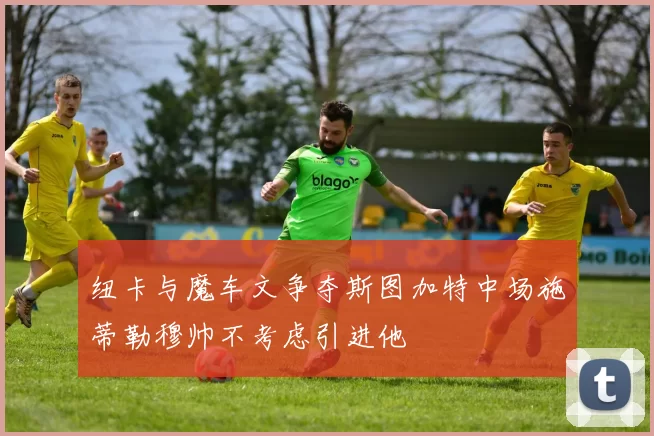 纽卡与魔车文争夺斯图加特中场施蒂勒穆帅不考虑引进他