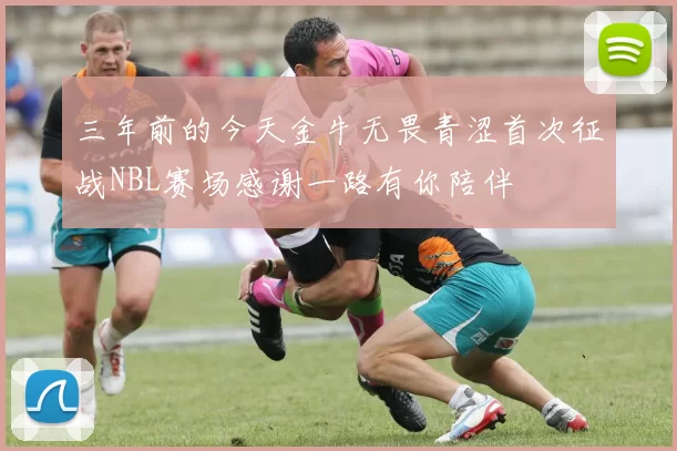 三年前的今天金牛无畏青涩首次征战NBL赛场感谢一路有你陪伴