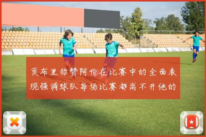 莫布里称赞阿伦在比赛中的全面表现强调球队每场比赛都离不开他的贡献