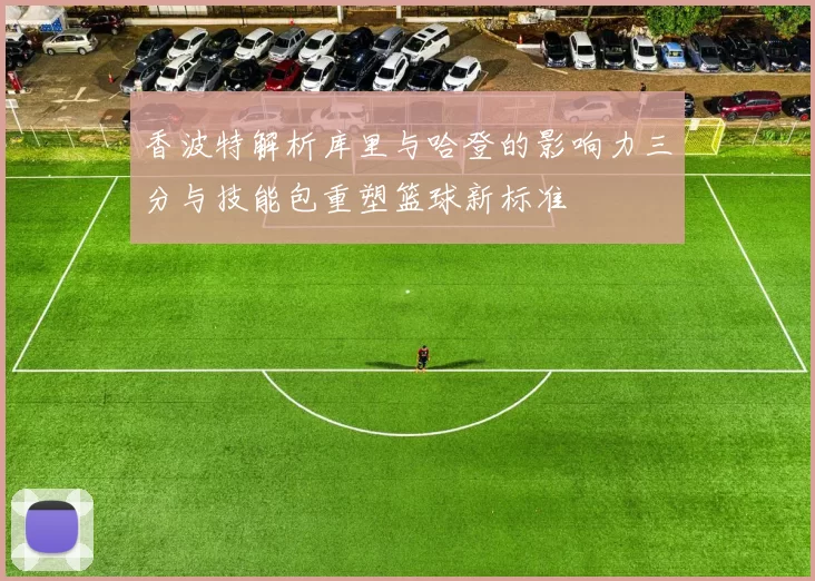香波特解析库里与哈登的影响力三分与技能包重塑篮球新标准